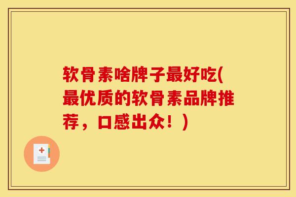 软骨素啥牌子最好吃(最优质的软骨素品牌推荐，口感出众！)