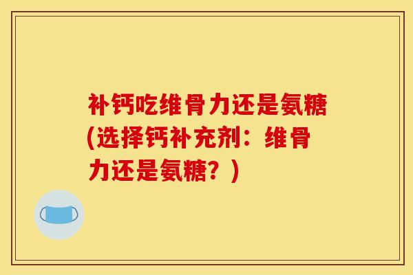 补钙吃维骨力还是氨糖(选择钙补充剂：维骨力还是氨糖？)