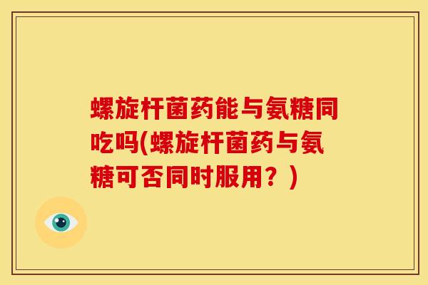 螺旋杆菌药能与氨糖同吃吗(螺旋杆菌药与氨糖可否同时服用？)