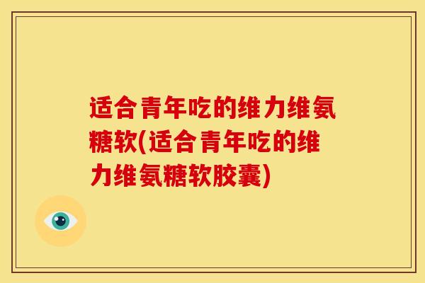 适合青年吃的维力维氨糖软(适合青年吃的维力维氨糖软胶囊)