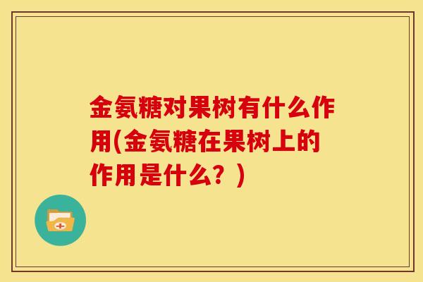 金氨糖对果树有什么作用(金氨糖在果树上的作用是什么？)