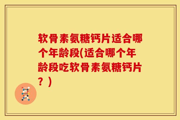 软骨素氨糖钙片适合哪个年龄段(适合哪个年龄段吃软骨素氨糖钙片？)