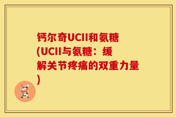 钙尔奇UCII和氨糖(UCII与氨糖：缓解关节疼痛的双重力量)