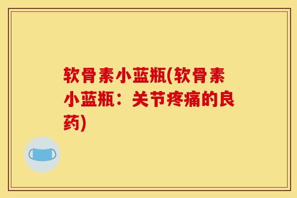 软骨素小蓝瓶(软骨素小蓝瓶：关节疼痛的良药)