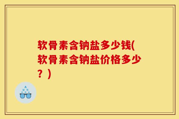 软骨素含钠盐多少钱(软骨素含钠盐价格多少？)