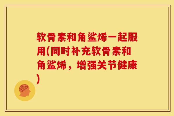 软骨素和角鲨烯一起服用(同时补充软骨素和角鲨烯，增强关节健康)