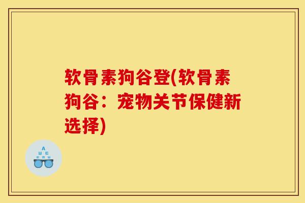 软骨素狗谷登(软骨素狗谷：宠物关节保健新选择)