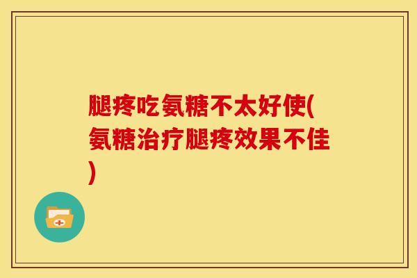 腿疼吃氨糖不太好使(氨糖治疗腿疼效果不佳)