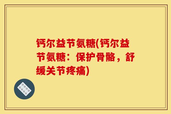 钙尔益节氨糖(钙尔益节氨糖：保护骨骼，舒缓关节疼痛)