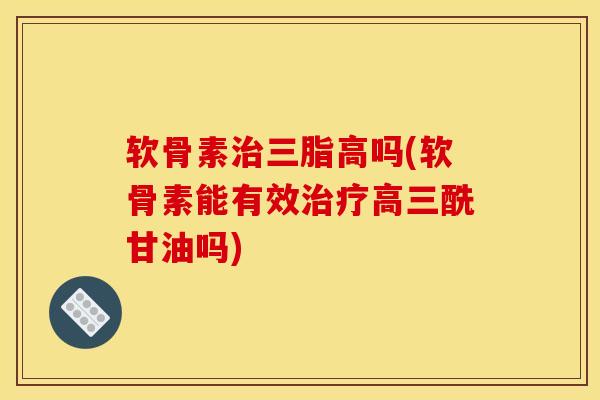 软骨素治三脂高吗(软骨素能有效治疗高三酰甘油吗)
