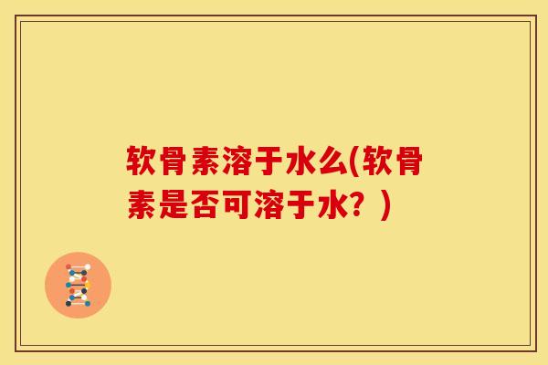 软骨素溶于水么(软骨素是否可溶于水？)