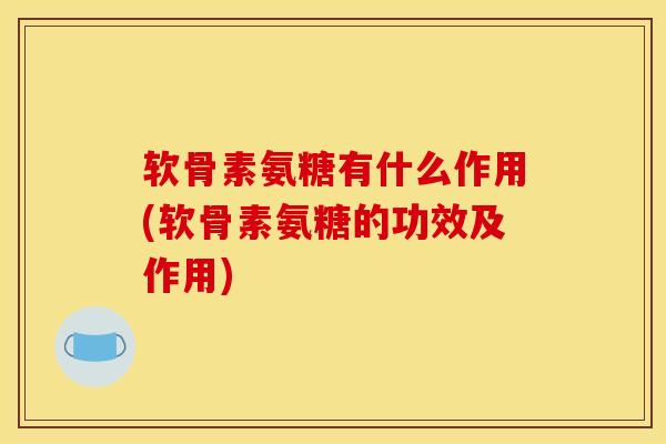 软骨素氨糖有什么作用(软骨素氨糖的功效及作用)