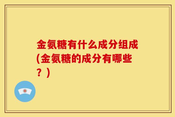 金氨糖有什么成分组成(金氨糖的成分有哪些？)