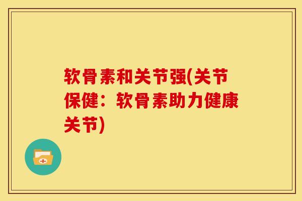 软骨素和关节强(关节保健：软骨素助力健康关节)