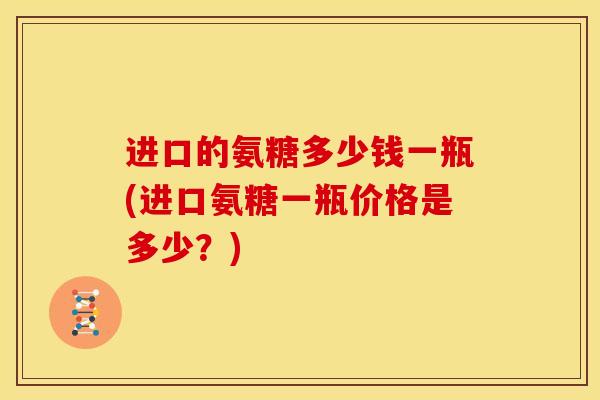 进口的氨糖多少钱一瓶(进口氨糖一瓶价格是多少？)