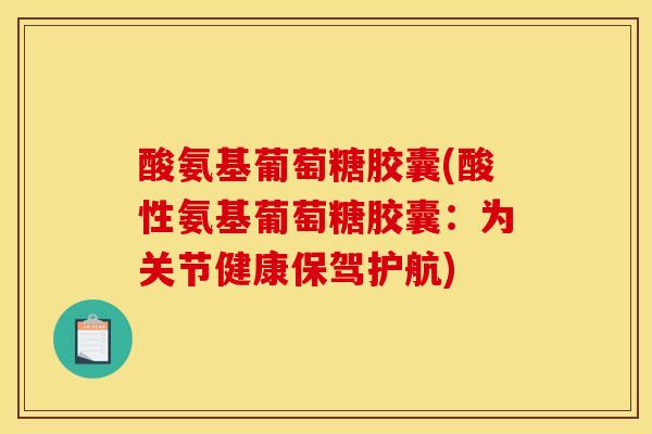 酸氨基葡萄糖胶囊(酸性氨基葡萄糖胶囊：为关节健康保驾护航)