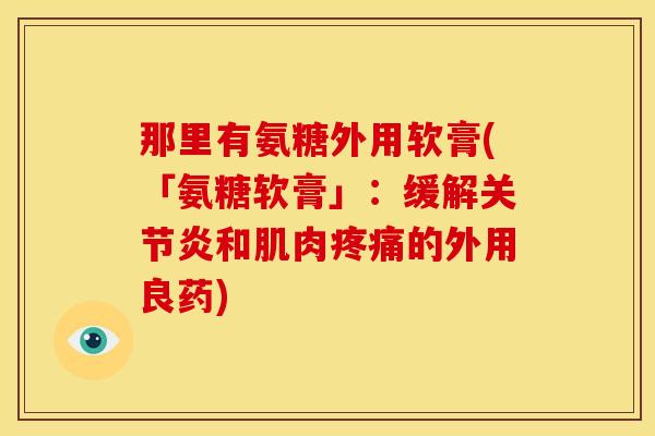 那里有氨糖外用软膏(「氨糖软膏」：缓解关节炎和肌肉疼痛的外用良药)