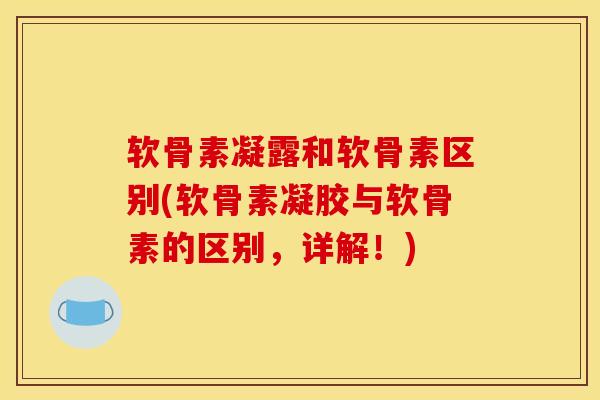 软骨素凝露和软骨素区别(软骨素凝胶与软骨素的区别，详解！)