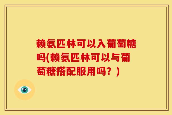 赖氨匹林可以入葡萄糖吗(赖氨匹林可以与葡萄糖搭配服用吗？)