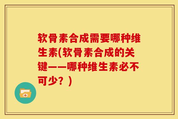 软骨素合成需要哪种维生素(软骨素合成的关键——哪种维生素必不可少？)