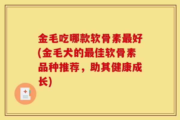 金毛吃哪款软骨素最好(金毛犬的最佳软骨素品种推荐，助其健康成长)
