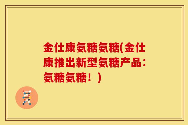 金仕康氨糖氨糖(金仕康推出新型氨糖产品：氨糖氨糖！)