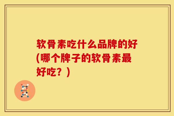 软骨素吃什么品牌的好(哪个牌子的软骨素最好吃？)