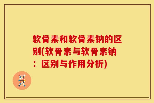 软骨素和软骨素钠的区别(软骨素与软骨素钠：区别与作用分析)