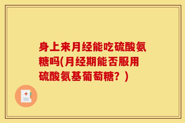 身上来月经能吃硫酸氨糖吗(月经期能否服用硫酸氨基葡萄糖？)