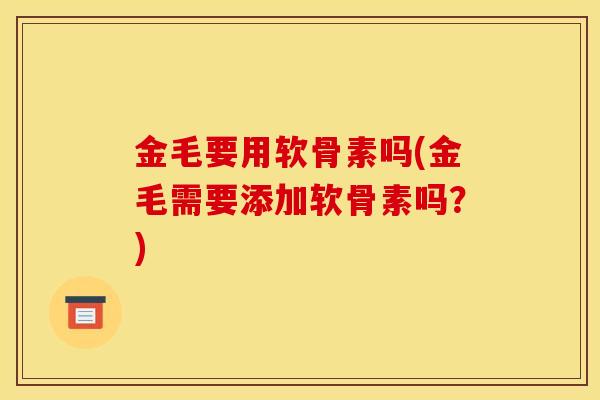 金毛要用软骨素吗(金毛需要添加软骨素吗？)