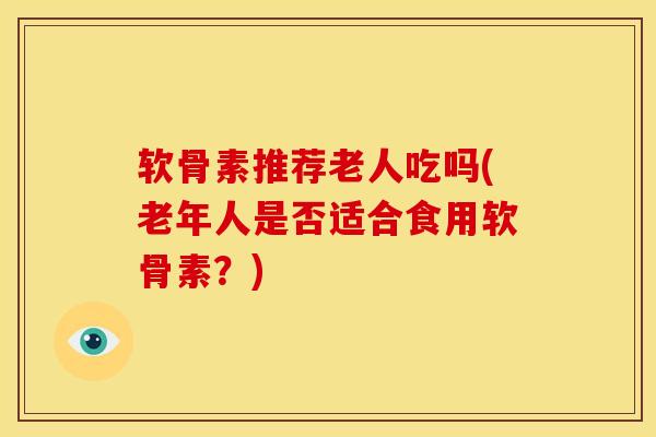软骨素推荐老人吃吗(老年人是否适合食用软骨素？)