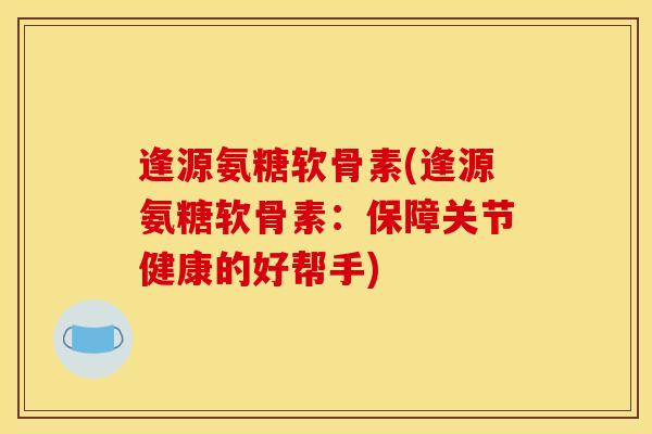 逢源氨糖软骨素(逢源氨糖软骨素：保障关节健康的好帮手)