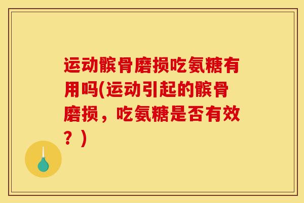 运动髌骨磨损吃氨糖有用吗(运动引起的髌骨磨损，吃氨糖是否有效？)