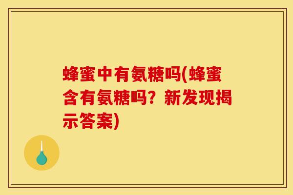 蜂蜜中有氨糖吗(蜂蜜含有氨糖吗？新发现揭示答案)