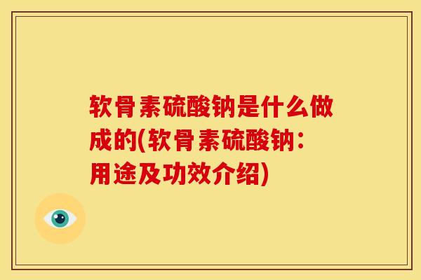 软骨素硫酸钠是什么做成的(软骨素硫酸钠：用途及功效介绍)