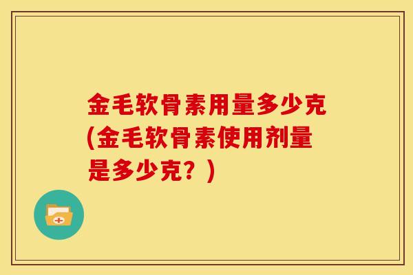 金毛软骨素用量多少克(金毛软骨素使用剂量是多少克？)