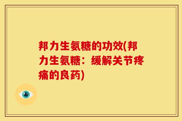 邦力生氨糖的功效(邦力生氨糖：缓解关节疼痛的良药)