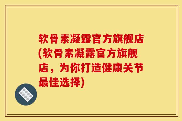 软骨素凝露官方旗舰店(软骨素凝露官方旗舰店，为你打造健康关节最佳选择)