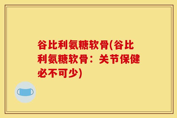 谷比利氨糖软骨(谷比利氨糖软骨：关节保健必不可少)