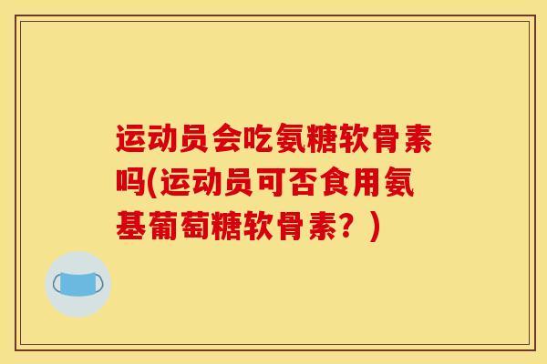 运动员会吃氨糖软骨素吗(运动员可否食用氨基葡萄糖软骨素？)
