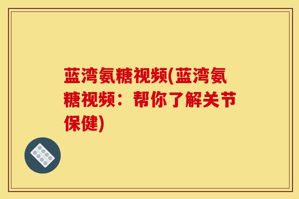 蓝湾氨糖视频(蓝湾氨糖视频：帮你了解关节保健)