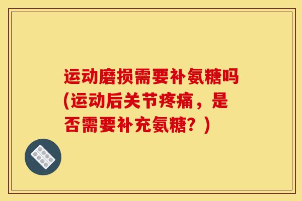 运动磨损需要补氨糖吗(运动后关节疼痛，是否需要补充氨糖？)