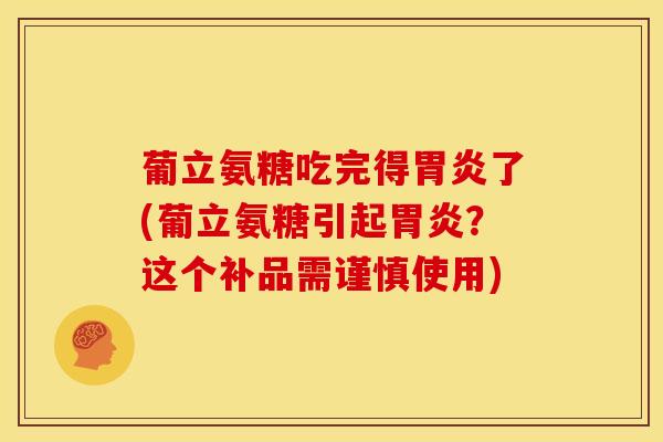 葡立氨糖吃完得胃炎了(葡立氨糖引起胃炎？这个补品需谨慎使用)