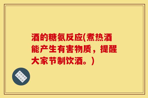 酒的糖氨反应(煮热酒能产生有害物质，提醒大家节制饮酒。)