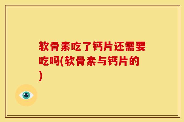 软骨素吃了钙片还需要吃吗(软骨素与钙片的)