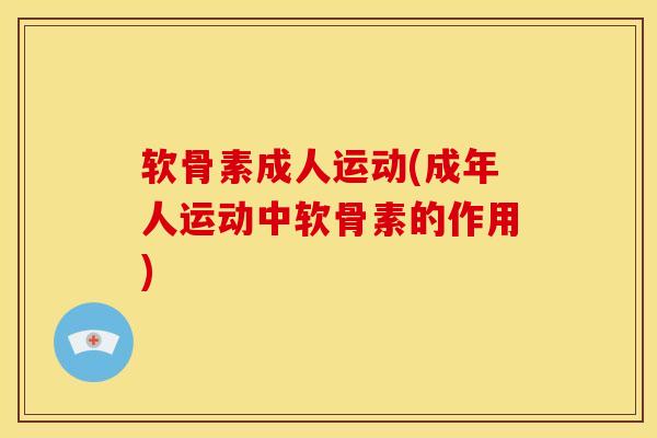 软骨素成人运动(成年人运动中软骨素的作用)