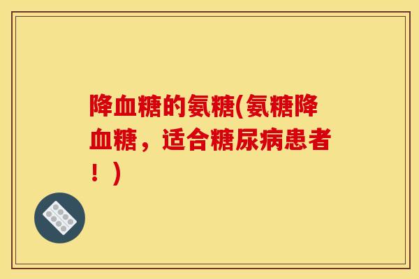 降血糖的氨糖(氨糖降血糖，适合糖尿病患者！)
