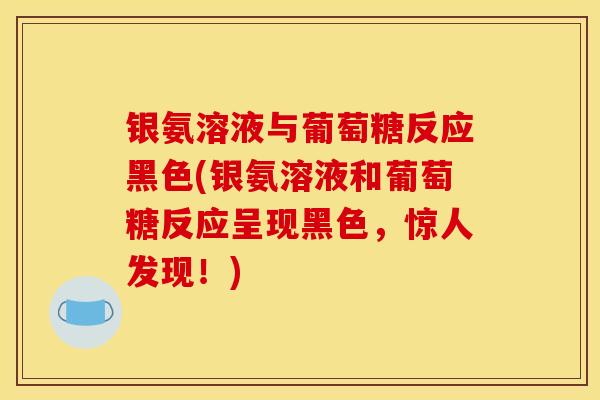 银氨溶液与葡萄糖反应黑色(银氨溶液和葡萄糖反应呈现黑色，惊人发现！)