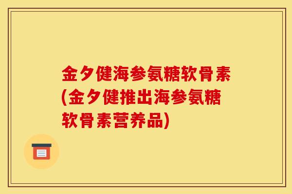 金夕健海参氨糖软骨素(金夕健推出海参氨糖软骨素营养品)