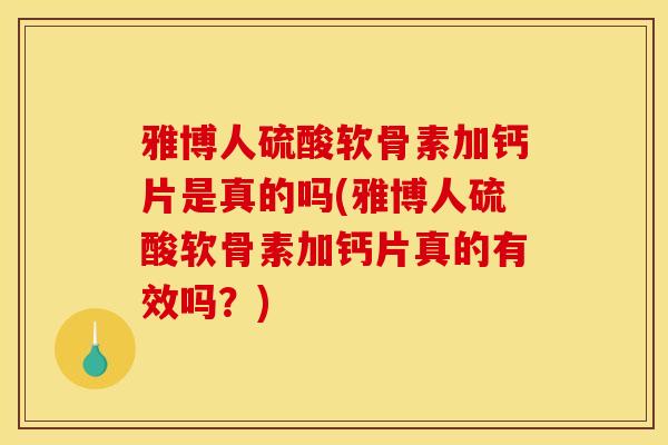 雅博人硫酸软骨素加钙片是真的吗(雅博人硫酸软骨素加钙片真的有效吗？)